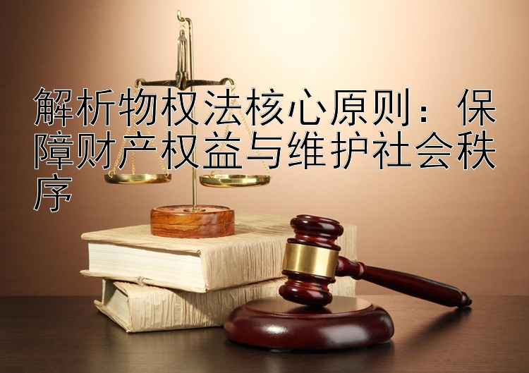 解析物权法核心原则：保障财产权益与维护社会秩序