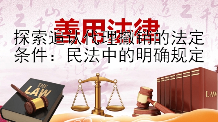 探索追认代理撤销的法定条件：民法中的明确规定