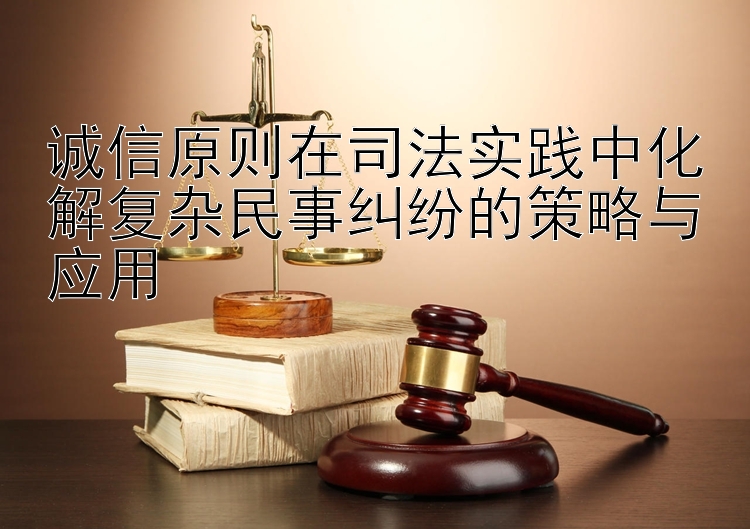 诚信原则在司法实践中化解复杂民事纠纷的策略与应用