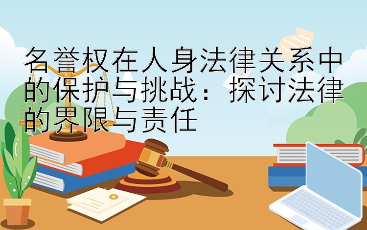 名誉权在人身法律关系中的保护与挑战：探讨法律的界限与责任