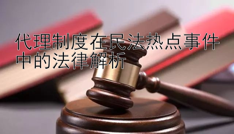 代理制度在民法热点事件中的法律解析