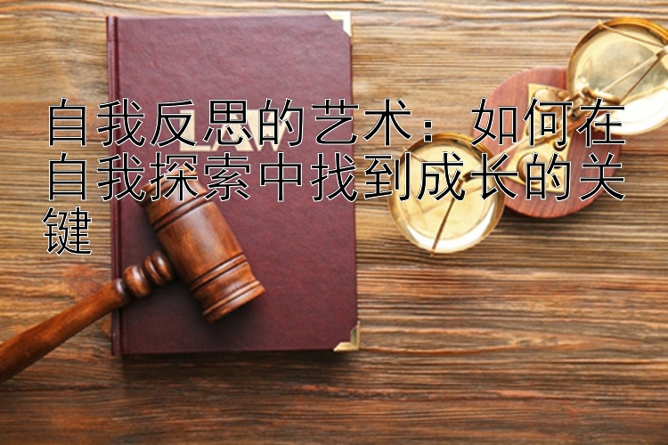 自我反思的艺术：如何在自我探索中找到成长的关键