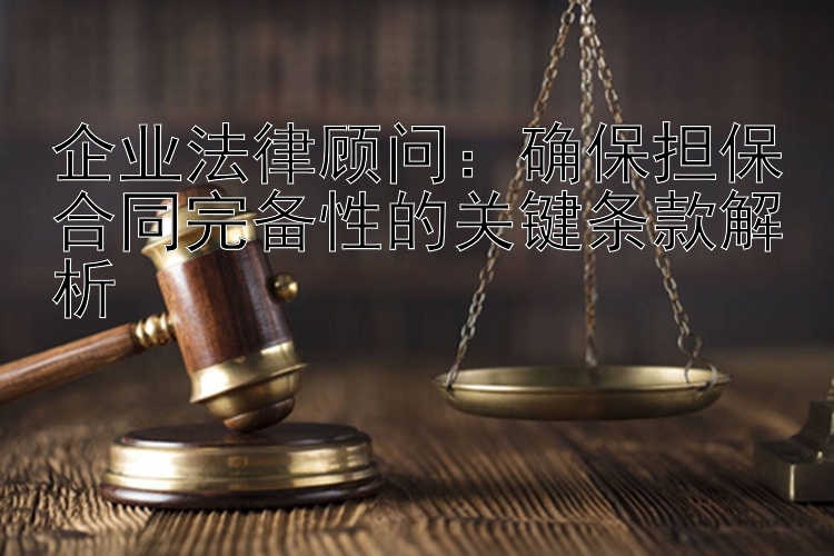 企业法律顾问：确保担保合同完备性的关键条款解析