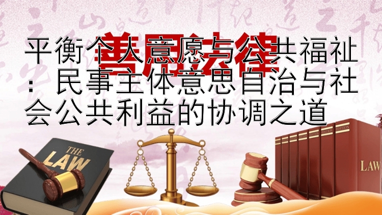 平衡个人意愿与公共福祉：民事主体意思自治与社会公共利益的协调之道