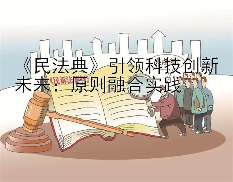 《民法典》引领科技创新未来：原则融合实践