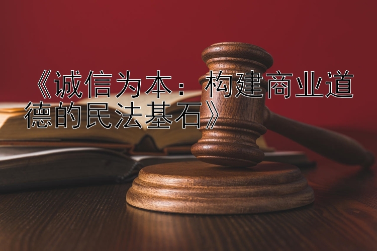 《诚信为本：构建商业道德的民法基石》