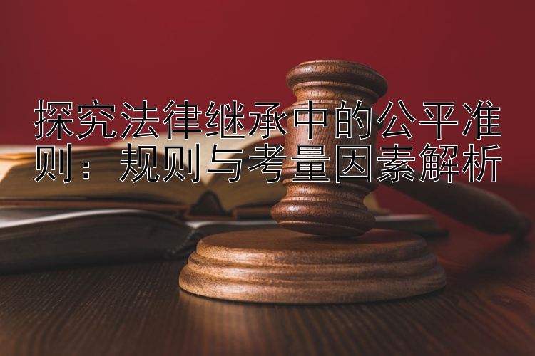 探究法律继承中的公平准则：规则与考量因素解析