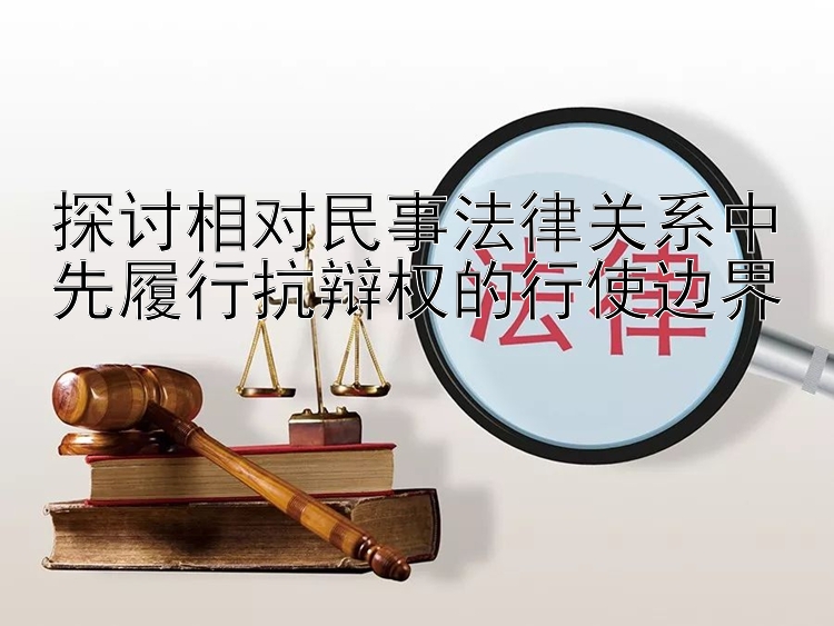 探讨相对民事法律关系中先履行抗辩权的行使边界