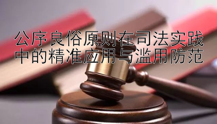 公序良俗原则在司法实践中的精准应用与滥用防范