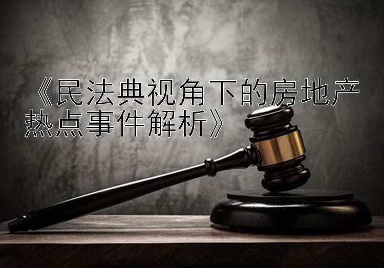 《民法典视角下的房地产热点事件解析》