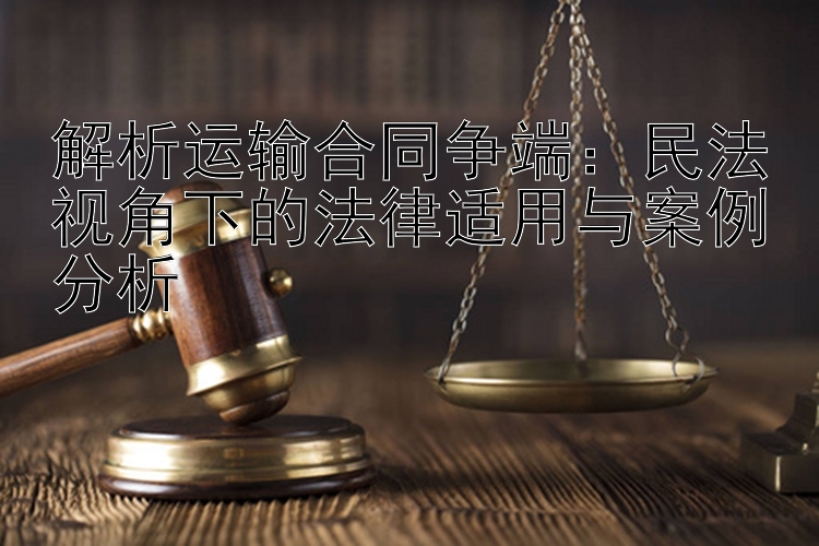 解析运输合同争端：民法视角下的法律适用与案例分析