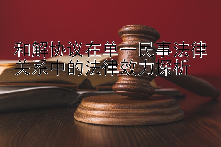 和解协议在单一民事法律关系中的法律效力探析