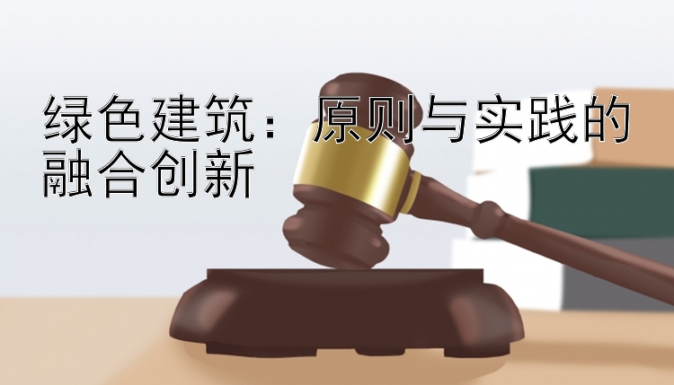 绿色建筑：原则与实践的融合创新