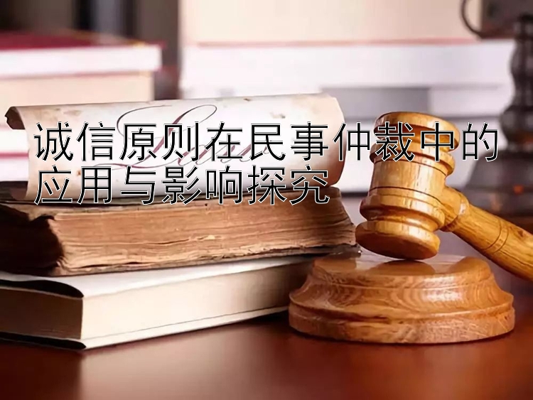 诚信原则在民事仲裁中的应用与影响探究