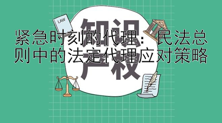 紧急时刻的代理：民法总则中的法定代理应对策略