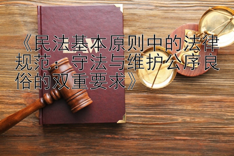 《民法基本原则中的法律规范：守法与维护公序良俗的双重要求》