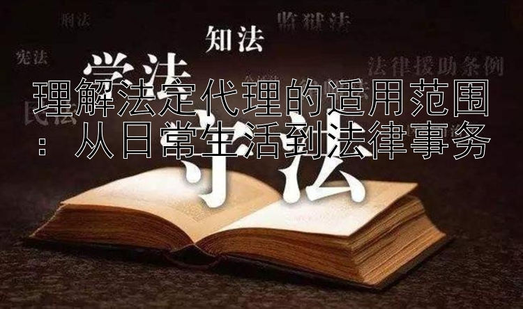 理解法定代理的适用范围：从日常生活到法律事务