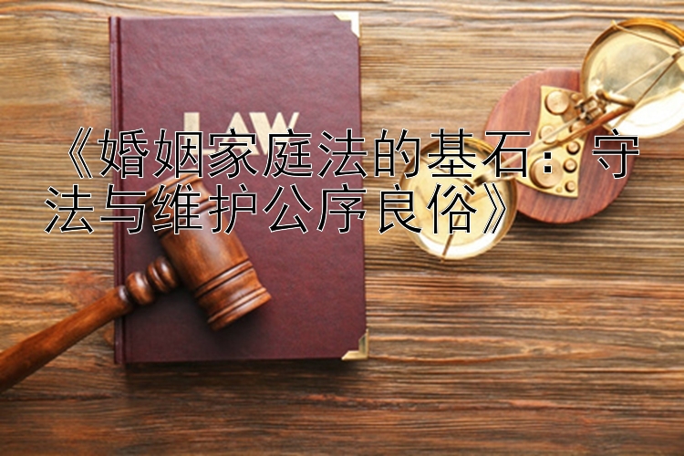 《婚姻家庭法的基石：守法与维护公序良俗》