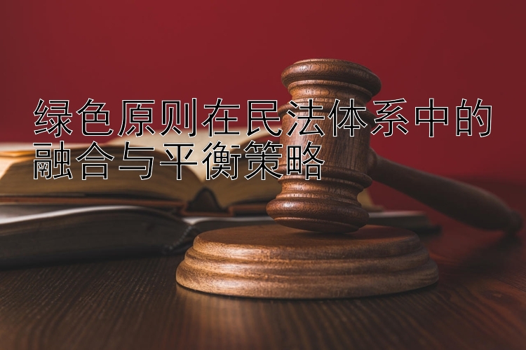 绿色原则在民法体系中的融合与平衡策略