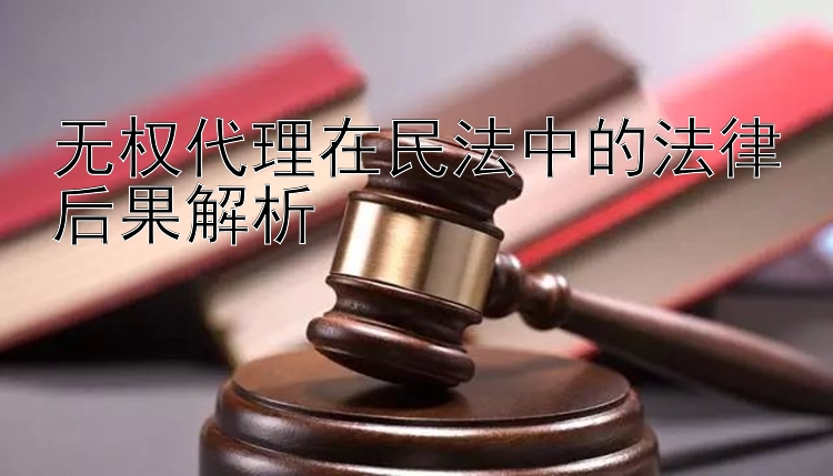 无权代理在民法中的法律后果解析