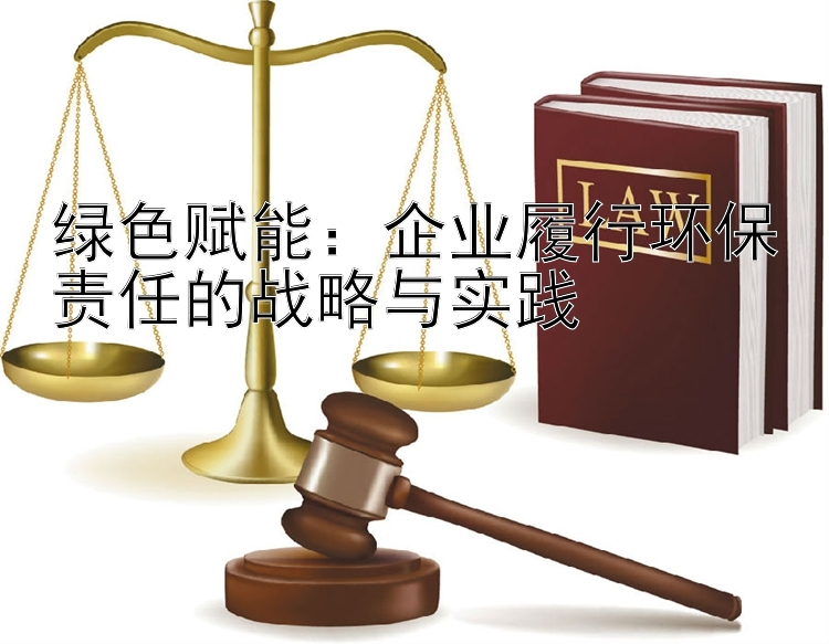 绿色赋能：企业履行环保责任的战略与实践