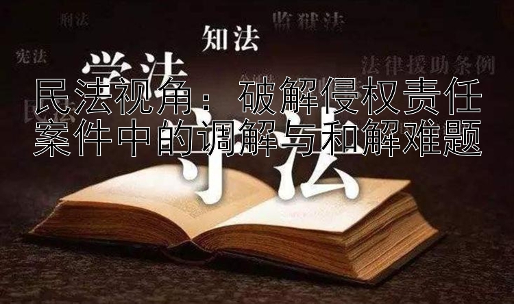 民法视角：破解侵权责任案件中的调解与和解难题