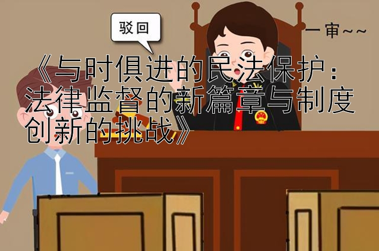 《与时俱进的民法保护：法律监督的新篇章与制度创新的挑战》