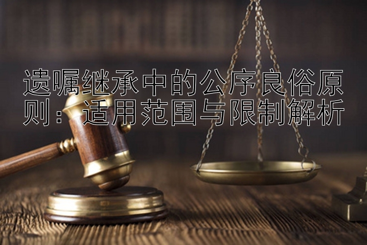 遗嘱继承中的公序良俗原则：适用范围与限制解析