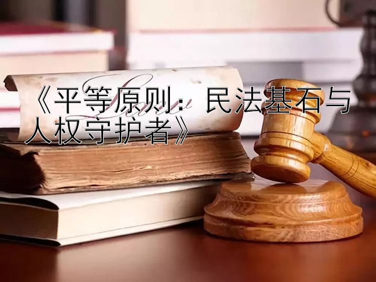 《平等原则：民法基石与人权守护者》