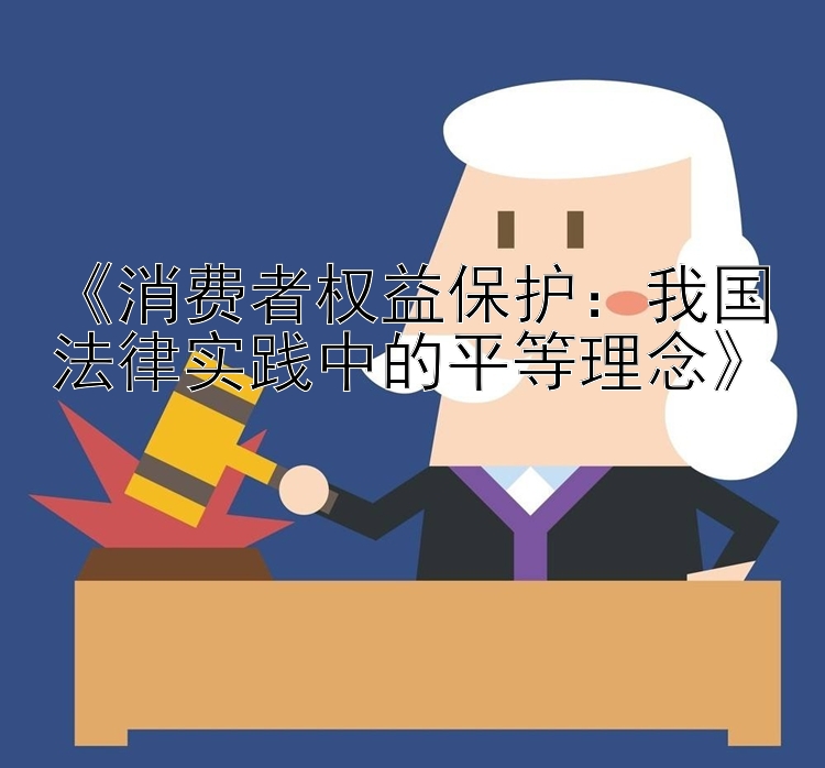 《消费者权益保护：我国法律实践中的平等理念》