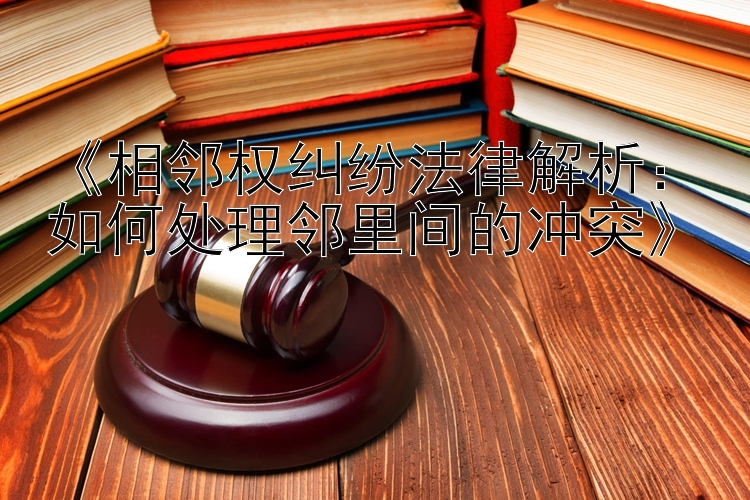 《相邻权纠纷法律解析：如何处理邻里间的冲突》