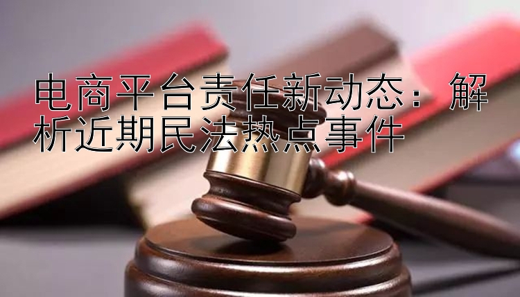 电商平台责任新动态：解析近期民法热点事件