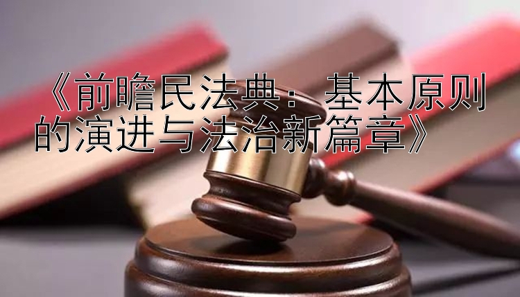 《前瞻民法典：基本原则的演进与法治新篇章》