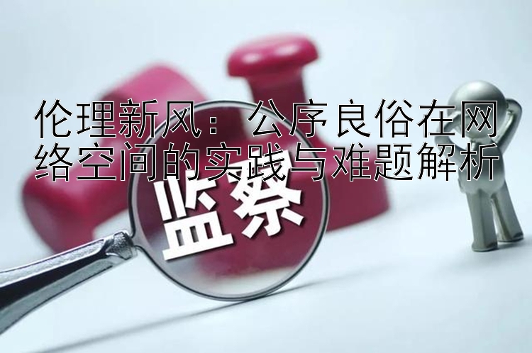 伦理新风：公序良俗在网络空间的实践与难题解析