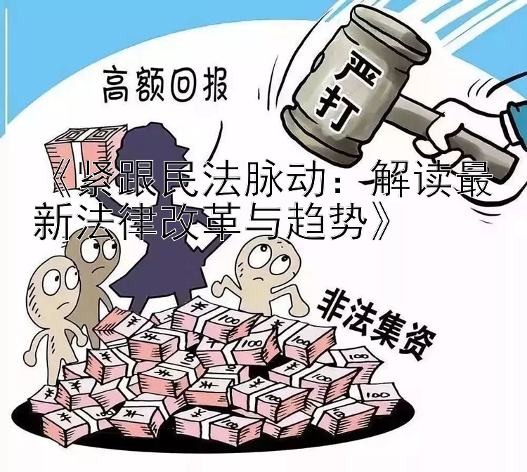 《紧跟民法脉动：解读最新法律改革与趋势》