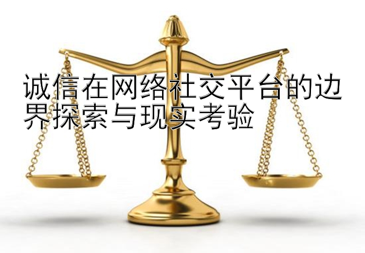 诚信在网络社交平台的边界探索与现实考验