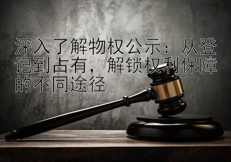 深入了解物权公示：从登记到占有，解锁权利保障的不同途径