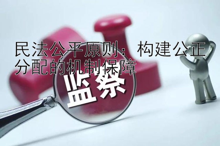 民法公平原则：构建公正分配的机制保障