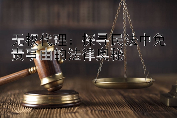 无权代理：探寻民法中免责事由的法律奥秘