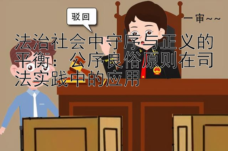 法治社会中守序与正义的平衡：公序良俗原则在司法实践中的应用