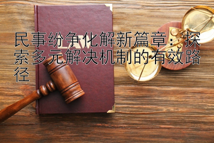 民事纷争化解新篇章：探索多元解决机制的有效路径