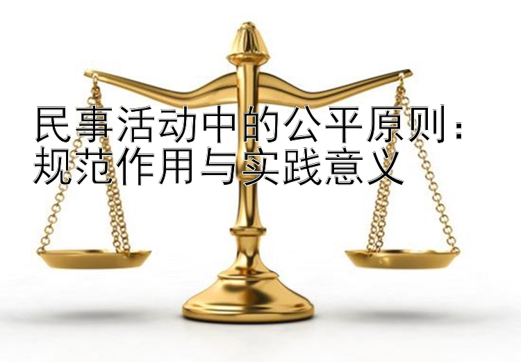 民事活动中的公平原则：规范作用与实践意义