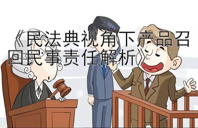 《民法典视角下产品召回民事责任解析》