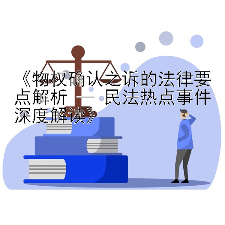 《物权确认之诉的法律要点解析 — 民法热点事件深度解读》