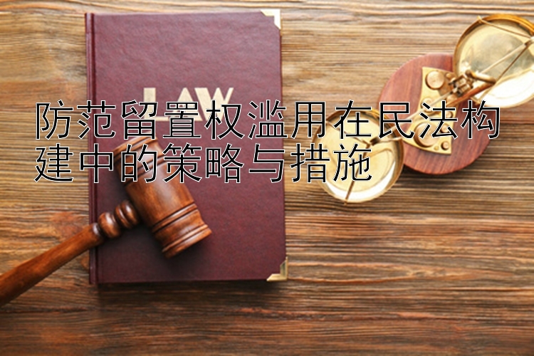 防范留置权滥用在民法构建中的策略与措施