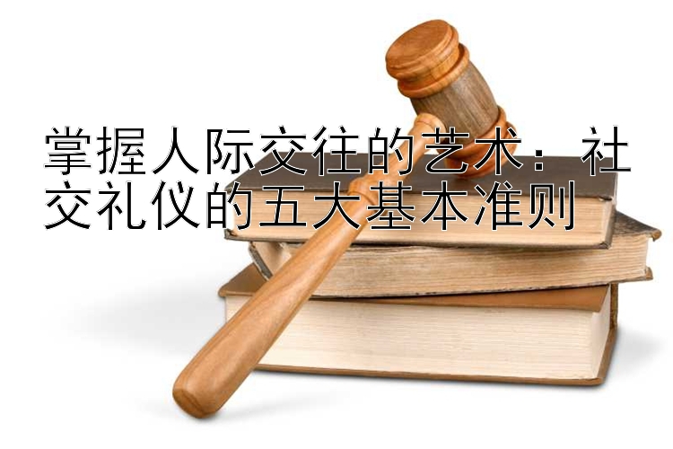 掌握人际交往的艺术：社交礼仪的五大基本准则