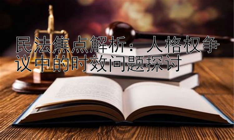 民法焦点解析：人格权争议中的时效问题探讨