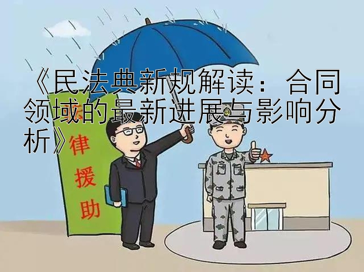 《民法典新规解读：合同领域的最新进展与影响分析》