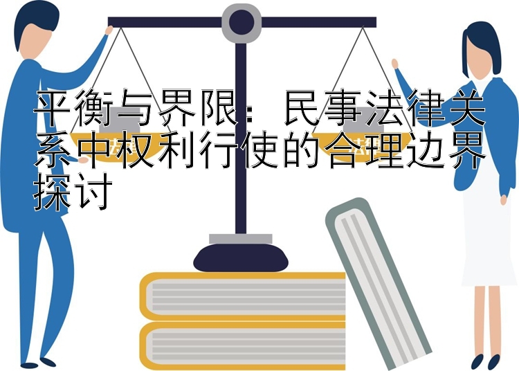 平衡与界限：民事法律关系中权利行使的合理边界探讨