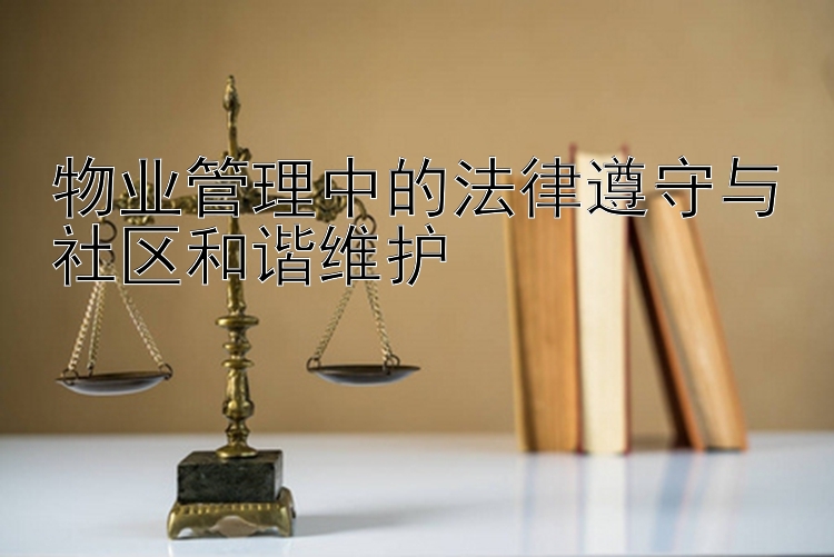 物业管理中的法律遵守与社区和谐维护